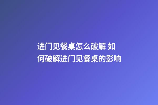 进门见餐桌怎么破解 如何破解进门见餐桌的影响